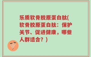 乐质软骨胶原蛋白肽(软骨胶原蛋白肽：保护关节、促进健康，哪些人群适合？)