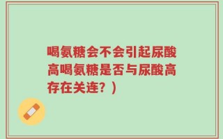 喝氨糖会不会引起尿酸高喝氨糖是否与尿酸高存在关连？)