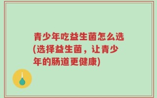 青少年吃益生菌怎么选(选择益生菌，让青少年的肠道更健康)