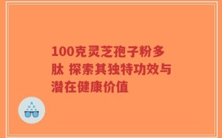 100克灵芝孢子粉多肽 探索其独特功效与潜在健康价值
