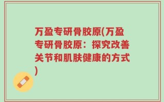 万盈专研骨胶原(万盈专研骨胶原：探究改善关节和肌肤健康的方式)