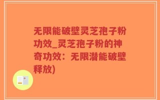 无限能破壁灵芝孢子粉功效_灵芝孢子粉的神奇功效：无限潜能破壁释放)