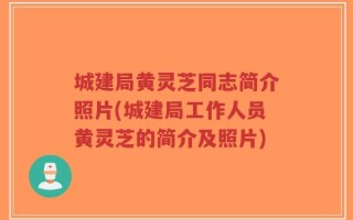 城建局黄灵芝同志简介照片(城建局工作人员黄灵芝的简介及照片)