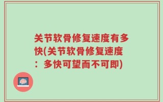 关节软骨修复速度有多快(关节软骨修复速度：多快可望而不可即)