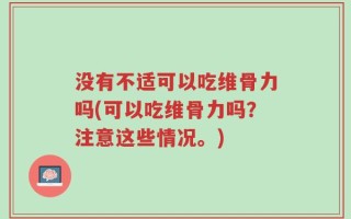 没有不适可以吃维骨力吗(可以吃维骨力吗？注意这些情况。)