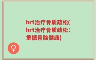 hrt治疗骨质疏松(hrt治疗骨质疏松：重振骨骼健康)