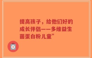提高孩子，给他们好的成长伴侣——多维益生菌蛋白粉儿童”