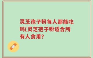 灵芝孢子粉每人都能吃吗(灵芝孢子粉适合所有人食用？