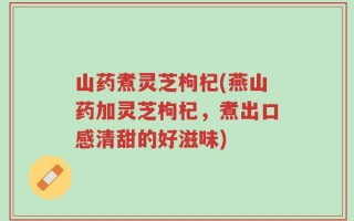 山药煮灵芝枸杞(燕山药加灵芝枸杞，煮出口感清甜的好滋味)