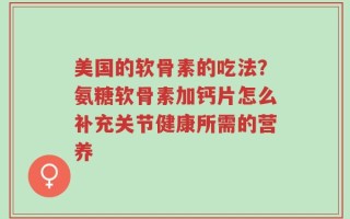 美国的软骨素的吃法？氨糖软骨素加钙片怎么补充关节健康所需的营养
