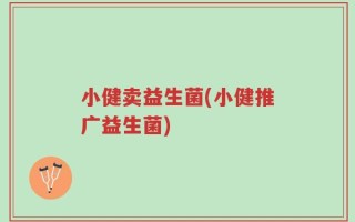 小健卖益生菌(小健推广益生菌)