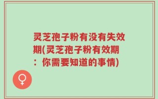 灵芝孢子粉有没有失效期(灵芝孢子粉有效期：你需要知道的事情)