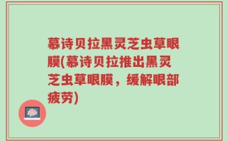 慕诗贝拉黑灵芝虫草眼膜(慕诗贝拉推出黑灵芝虫草眼膜，缓解眼部疲劳)