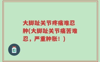 大脚趾关节疼痛难忍 肿(大脚趾关节痛苦难忍，严重肿胀！)