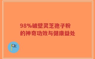 98%破壁灵芝孢子粉的神奇功效与健康益处
