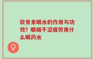 软骨素眼水的作用与功效？眼睛干涩疲劳用什么眼药水