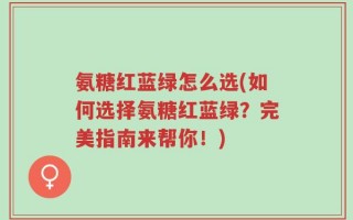 氨糖红蓝绿怎么选(如何选择氨糖红蓝绿？完美指南来帮你！)