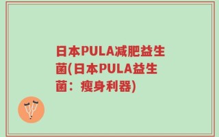 日本PULA减肥益生菌(日本PULA益生菌：瘦身利器)
