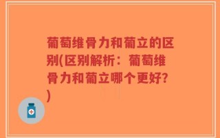葡萄维骨力和葡立的区别(区别解析：葡萄维骨力和葡立哪个更好？)