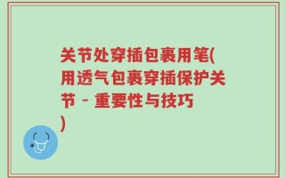 关节处穿插包裹用笔(用透气包裹穿插保护关节 - 重要性与技巧)