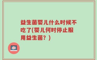 益生菌婴儿什么时候不吃了(婴儿何时停止服用益生菌？)