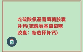 吃硫酸氨基葡萄糖胶囊补钙(硫酸氨基葡萄糖胶囊：新选择补钙)
