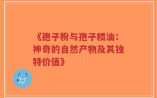 《孢子粉与孢子精油：神奇的自然产物及其独特价值》