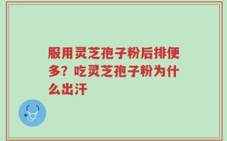 服用灵芝孢子粉后排便多？吃灵芝孢子粉为什么出汗