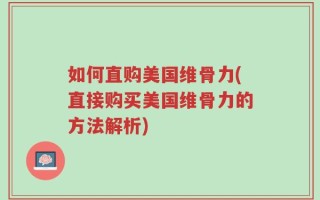 如何直购美国维骨力(直接购买美国维骨力的方法解析)