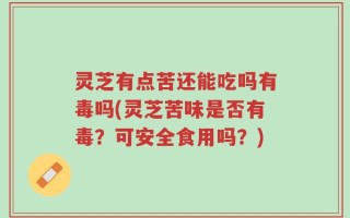 灵芝有点苦还能吃吗有毒吗(灵芝苦味是否有毒？可安全食用吗？)