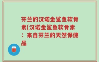 芬兰的汉诺金鲨鱼软骨素(汉诺金鲨鱼软骨素：来自芬兰的天然保健品