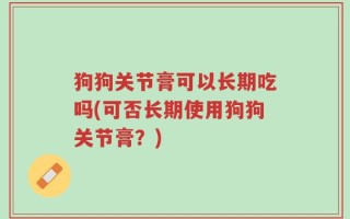 狗狗关节膏可以长期吃吗(可否长期使用狗狗关节膏？)