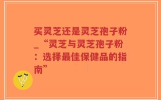 买灵芝还是灵芝孢子粉_“灵芝与灵芝孢子粉：选择最佳保健品的指南”