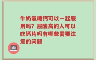 牛奶氨糖钙可以一起服用吗？尿酸高的人可以吃钙片吗有哪些需要注意的问题