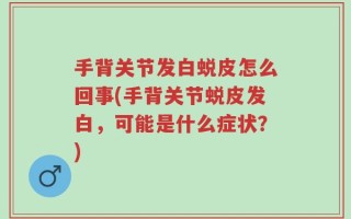 手背关节发白蜕皮怎么回事(手背关节蜕皮发白，可能是什么症状？)