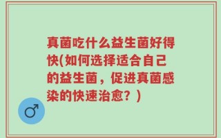 真菌吃什么益生菌好得快(如何选择适合自己的益生菌，促进真菌感染的快速治愈？)