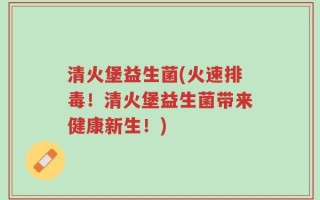 清火堡益生菌(火速排毒！清火堡益生菌带来健康新生！)