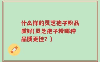 什么样的灵芝孢子粉品质好(灵芝孢子粉哪种品质更佳？)