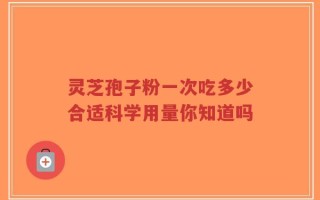 灵芝孢子粉一次吃多少合适科学用量你知道吗