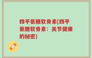 四平氨糖软骨素(四平氨糖软骨素：关节健康的秘密)