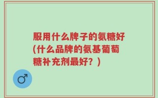 服用什么牌子的氨糖好(什么品牌的氨基葡萄糖补充剂最好？)