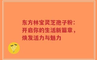 东方林宝灵芝孢子粉：开启你的生活新篇章，焕发活力与魅力