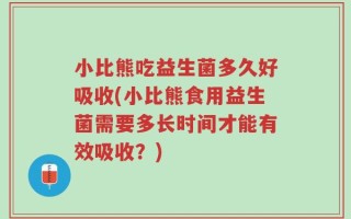 小比熊吃益生菌多久好吸收(小比熊食用益生菌需要多长时间才能有效吸收？)