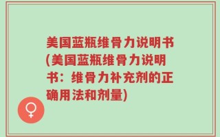美国蓝瓶维骨力说明书(美国蓝瓶维骨力说明书：维骨力补充剂的正确用法和剂量)
