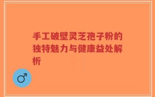 手工破壁灵芝孢子粉的独特魅力与健康益处解析