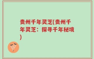 贵州千年灵芝(贵州千年灵芝：探寻千年秘境)