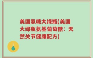 美国氨糖大绿瓶(美国大绿瓶氨基葡萄糖：天然关节健康配方)