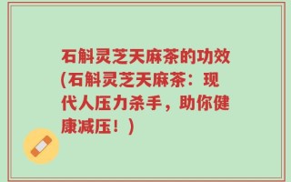 石斛灵芝天麻茶的功效(石斛灵芝天麻茶：现代人压力杀手，助你健康减压！)