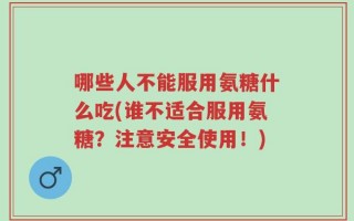 哪些人不能服用氨糖什么吃(谁不适合服用氨糖？注意安全使用！)
