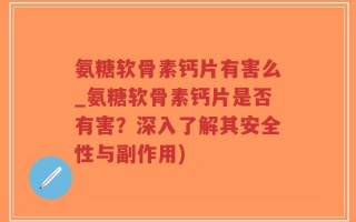 氨糖软骨素钙片有害么_氨糖软骨素钙片是否有害？深入了解其安全性与副作用)